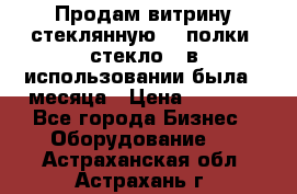 Продам витрину стеклянную, 4 полки (стекло), в использовании была 3 месяца › Цена ­ 9 000 - Все города Бизнес » Оборудование   . Астраханская обл.,Астрахань г.